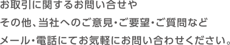 お取引に関するお問い合せやその他、当社へのご意見・ご要望・ご質問などメール・電話にてお気軽にお問い合わせください。