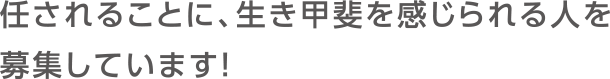 任されることに、生き甲斐を感じられる人を募集しています！